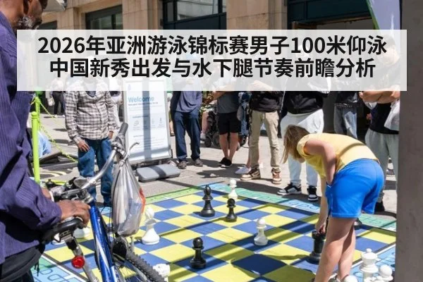 2026年亚洲游泳锦标赛男子100米仰泳中国新秀出发与水下腿节奏前瞻分析