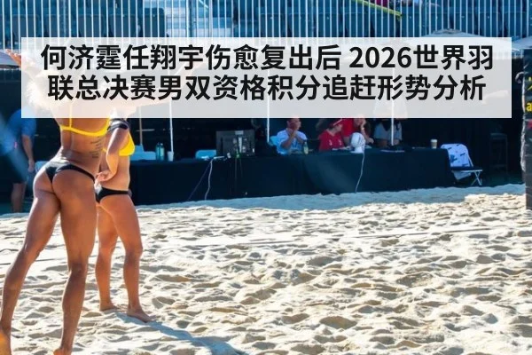 何济霆任翔宇伤愈复出后 2026世界羽联总决赛男双资格积分追赶形势分析