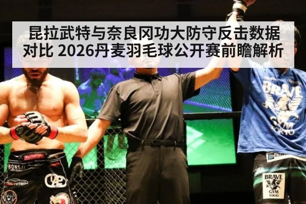 昆拉武特与奈良冈功大防守反击数据对比 2026丹麦羽毛球公开赛前瞻解析