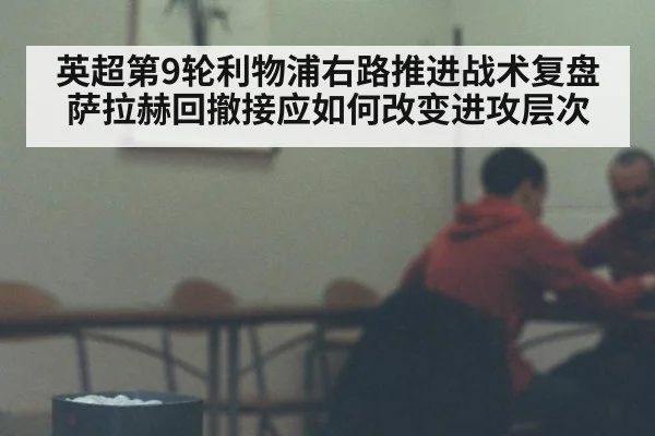 英超第9轮利物浦右路推进战术复盘 萨拉赫回撤接应如何改变进攻层次