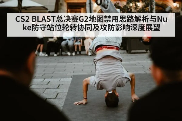 CS2 BLAST总决赛G2地图禁用思路解析与Nuke防守站位轮转协同及攻防影响深度展望