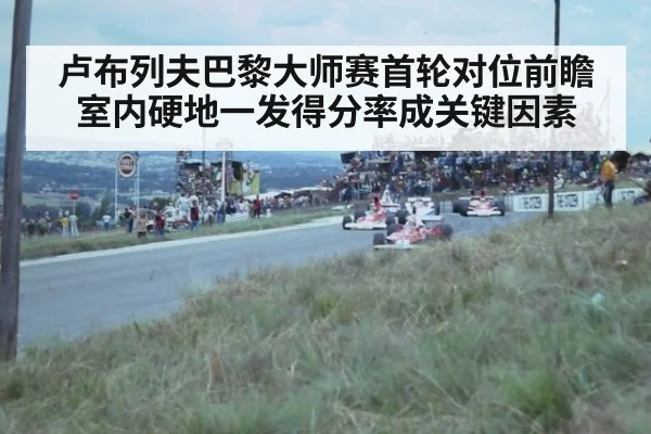 卢布列夫巴黎大师赛首轮对位前瞻 室内硬地一发得分率成关键因素